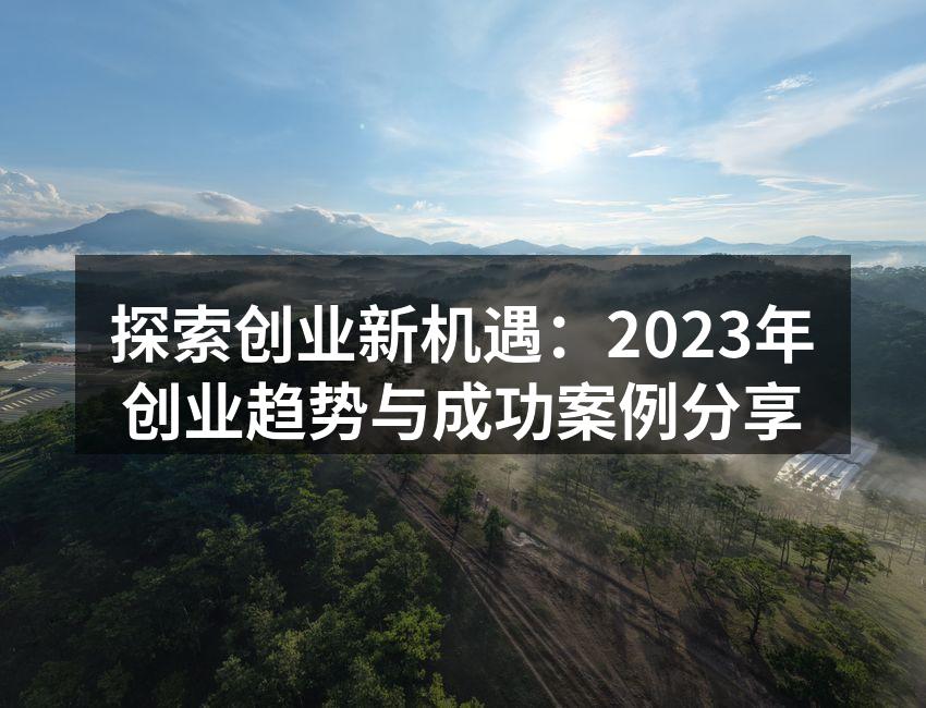 探索创业新机遇：2023年创业趋势与成功案例分享
